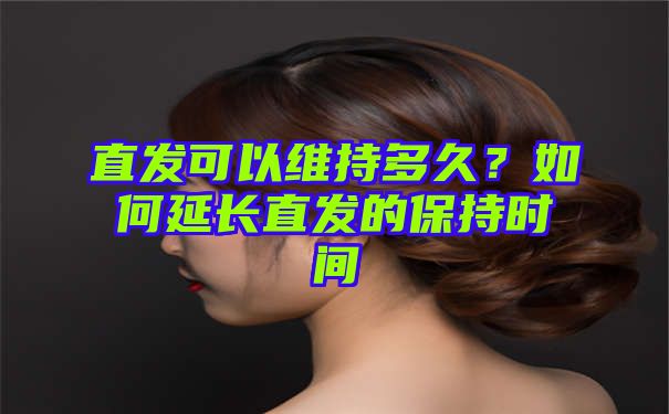 直发可以维持多久？如何延长直发的保持时间