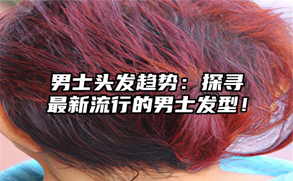 男士头发趋势：探寻最新流行的男士发型！