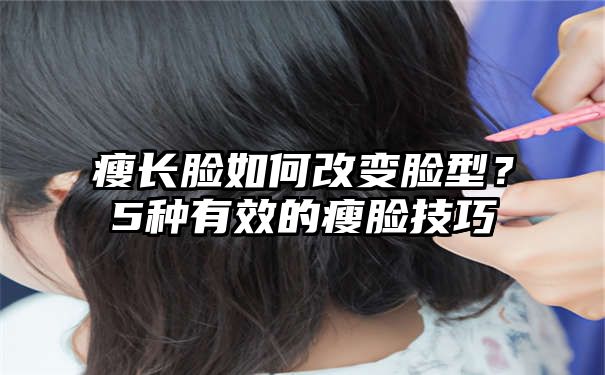 瘦长脸如何改变脸型？5种有效的瘦脸技巧