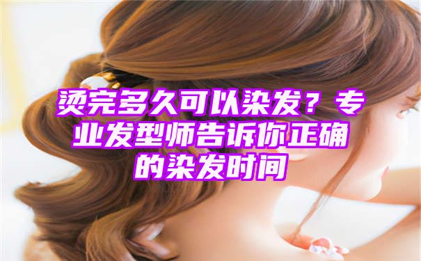 烫完多久可以染发？专业发型师告诉你正确的染发时间