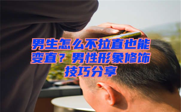 男生怎么不拉直也能变直？男性形象修饰技巧分享