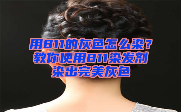 用811的灰色怎么染？教你使用811染发剂染出完美灰色