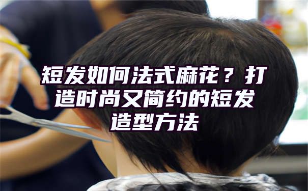 短发如何法式麻花？打造时尚又简约的短发造型方法