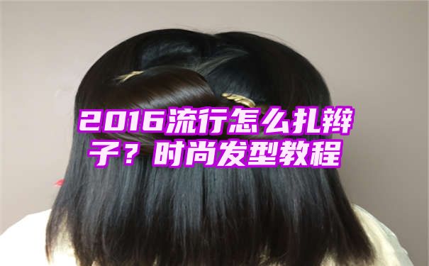 2016流行怎么扎辫子？时尚发型教程