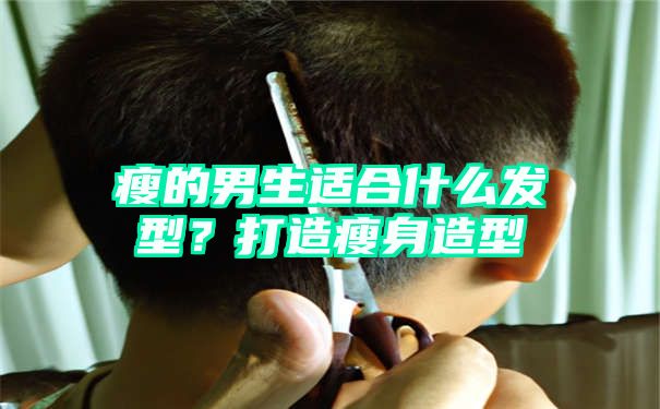 瘦的男生适合什么发型？打造瘦身造型