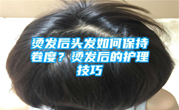 烫发后头发如何保持卷度？烫发后的护理技巧