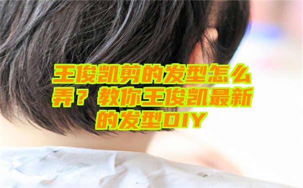 王俊凯剪的发型怎么弄？教你王俊凯最新的发型DIY