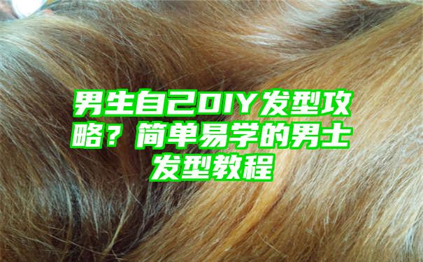 男生自己DIY发型攻略？简单易学的男士发型教程