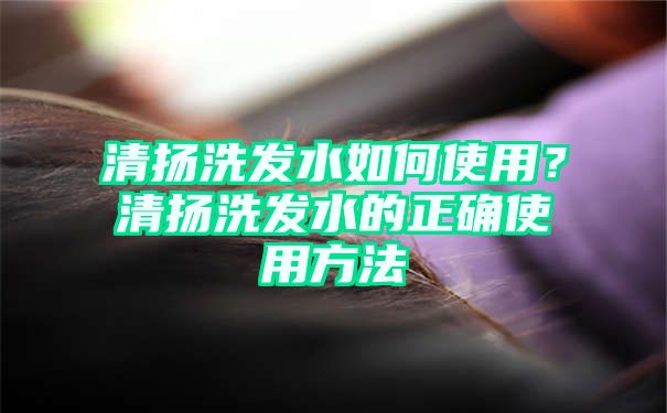 清扬洗发水如何使用？清扬洗发水的正确使用方法