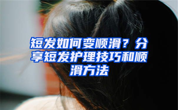 短发如何变顺滑？分享短发护理技巧和顺滑方法