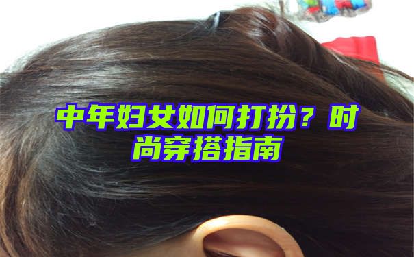 中年妇女如何打扮？时尚穿搭指南