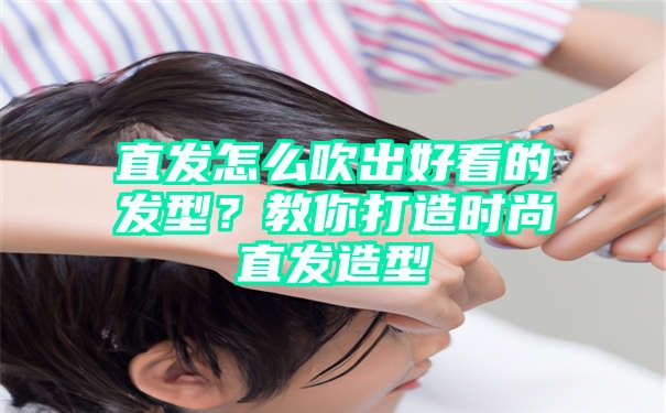 直发怎么吹出好看的发型？教你打造时尚直发造型