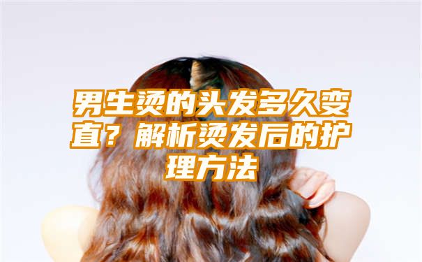 男生烫的头发多久变直？解析烫发后的护理方法