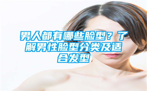 男人都有哪些脸型？了解男性脸型分类及适合发型