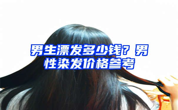 男生漂发多少钱？男性染发价格参考