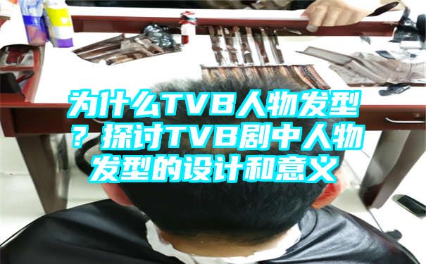 为什么TVB人物发型？探讨TVB剧中人物发型的设计和意义