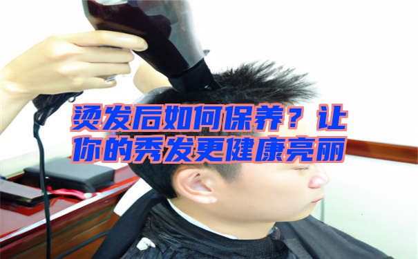 烫发后如何保养？让你的秀发更健康亮丽