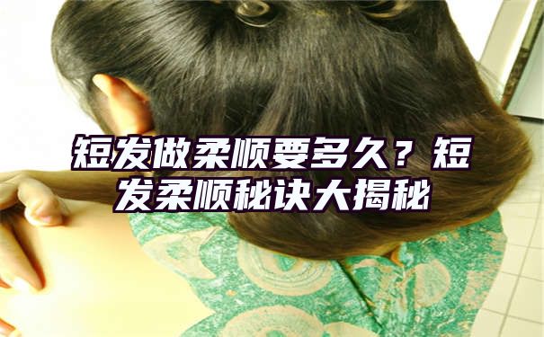 短发做柔顺要多久？短发柔顺秘诀大揭秘