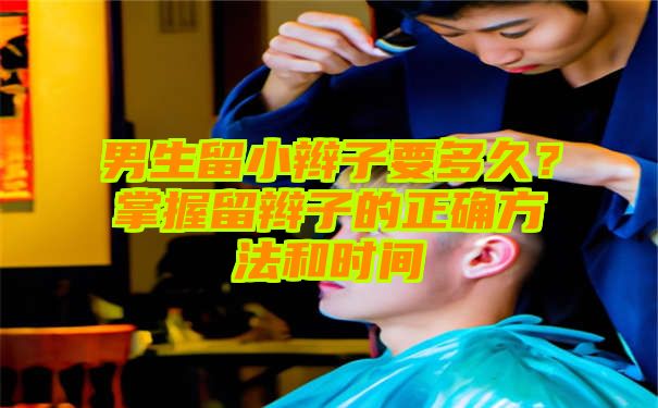 男生留小辫子要多久？掌握留辫子的正确方法和时间