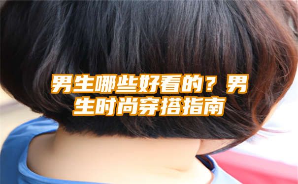 男生哪些好看的？男生时尚穿搭指南