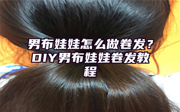 男布娃娃怎么做卷发？DIY男布娃娃卷发教程