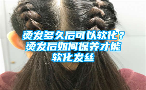 烫发多久后可以软化？烫发后如何保养才能软化发丝