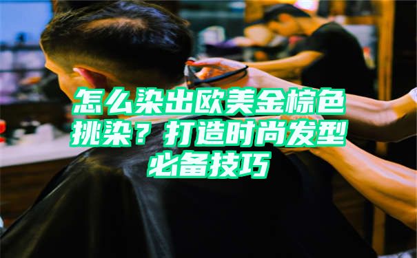 怎么染出欧美金棕色挑染？打造时尚发型必备技巧