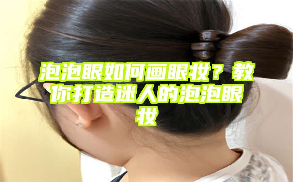 泡泡眼如何画眼妆？教你打造迷人的泡泡眼妆