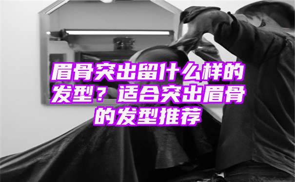 眉骨突出留什么样的发型？适合突出眉骨的发型推荐