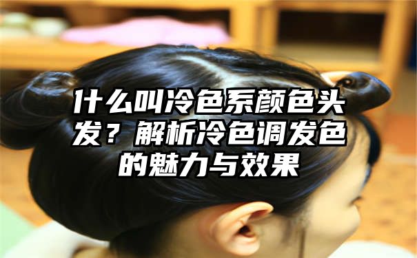 什么叫冷色系颜色头发？解析冷色调发色的魅力与效果