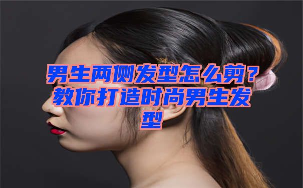 男生两侧发型怎么剪？教你打造时尚男生发型