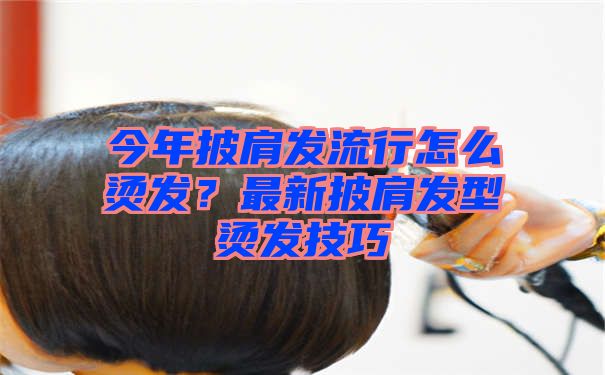 今年披肩发流行怎么烫发？最新披肩发型烫发技巧