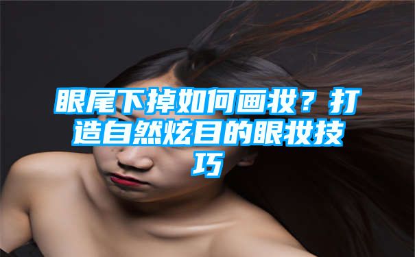 眼尾下掉如何画妆？打造自然炫目的眼妆技巧