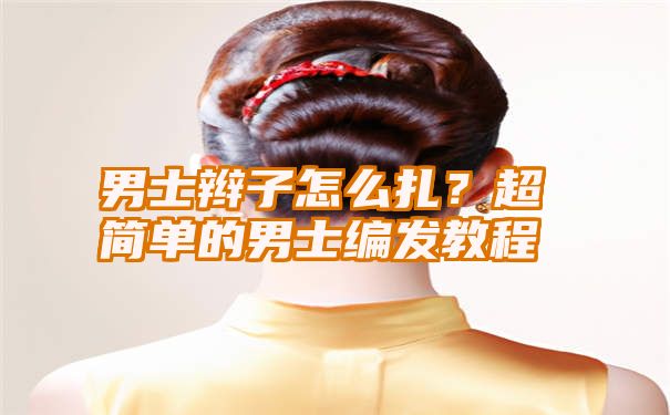 男士辫子怎么扎？超简单的男士编发教程