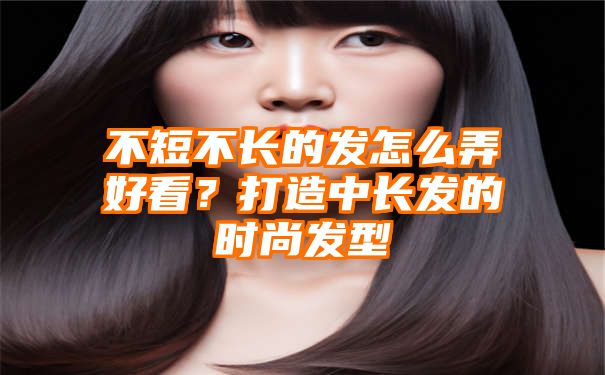 不短不长的发怎么弄好看？打造中长发的时尚发型