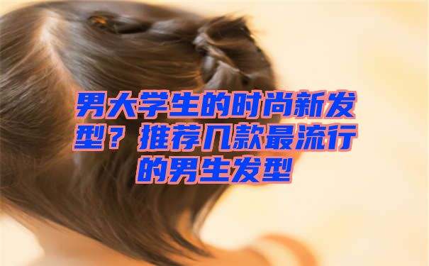 男大学生的时尚新发型？推荐几款最流行的男生发型