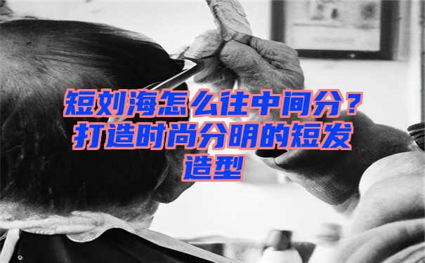 短刘海怎么往中间分？打造时尚分明的短发造型