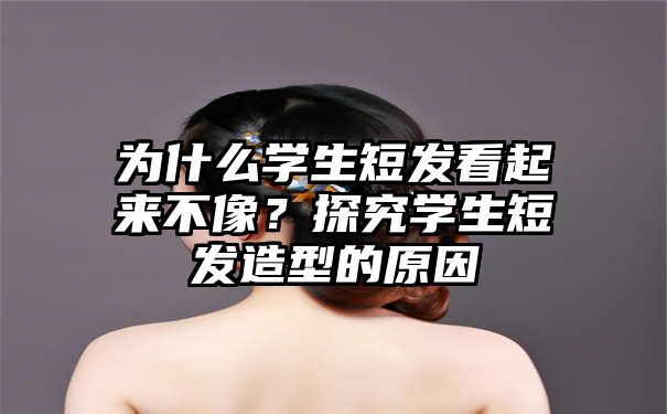 为什么学生短发看起来不像？探究学生短发造型的原因