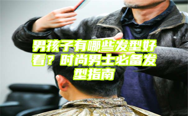 男孩子有哪些发型好看？时尚男士必备发型指南