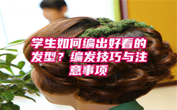 学生如何编出好看的发型？编发技巧与注意事项