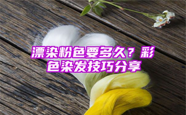 漂染粉色要多久？彩色染发技巧分享