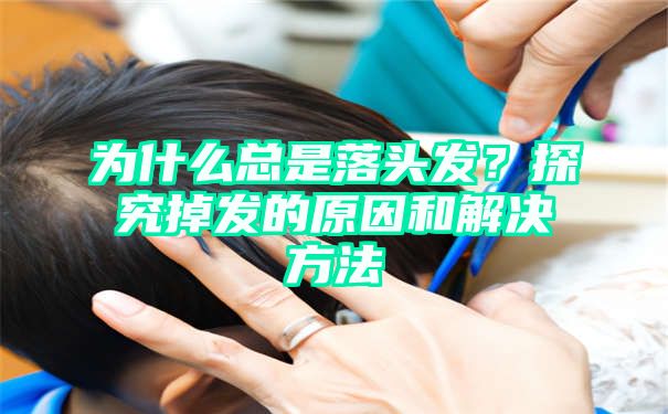 为什么总是落头发？探究掉发的原因和解决方法