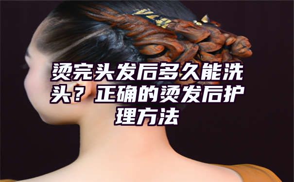 烫完头发后多久能洗头？正确的烫发后护理方法