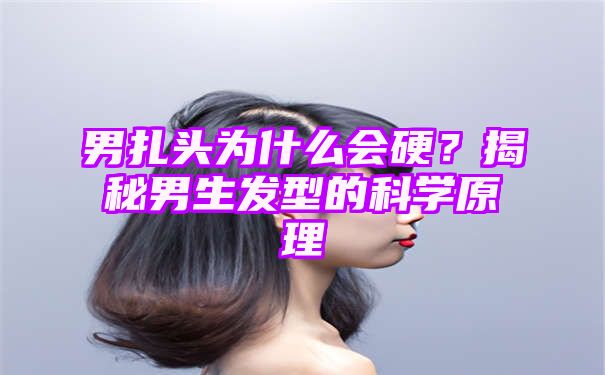 男扎头为什么会硬？揭秘男生发型的科学原理