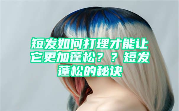 短发如何打理才能让它更加蓬松？？短发蓬松的秘诀