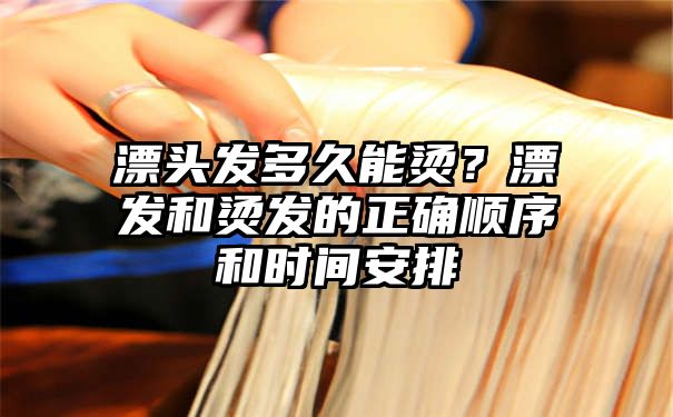 漂头发多久能烫？漂发和烫发的正确顺序和时间安排