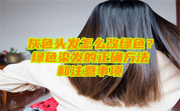 灰色头发怎么改绿色？绿色染发的正确方法和注意事项