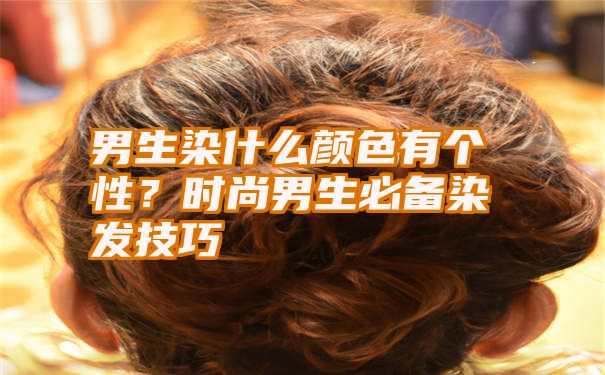 男生染什么颜色有个性？时尚男生必备染发技巧