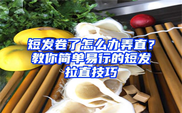 短发卷了怎么办弄直？教你简单易行的短发拉直技巧