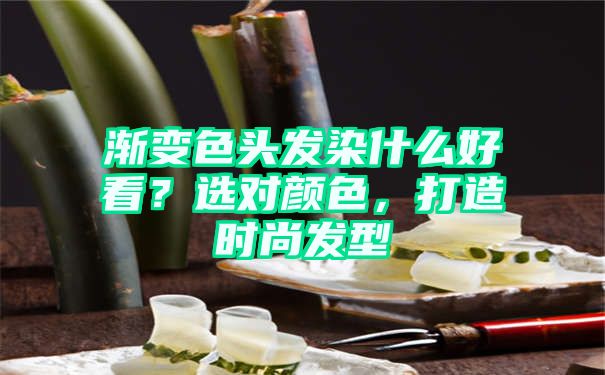 渐变色头发染什么好看？选对颜色，打造时尚发型